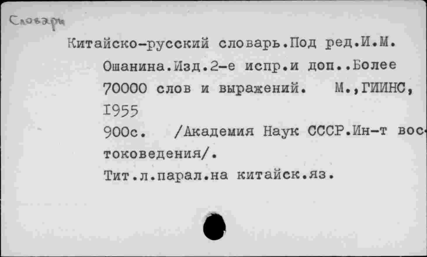 ﻿Китайско-русский словарь.Под ред.И.М. Ошанина.Изд.2-е испр.и доп..Более 70000 слов и выражений. М.,ГИИНС, 1955 900с. /Академия Наук СССР.Ин-т вое токоведения/. Тит.л.парал.на китайск.яз.